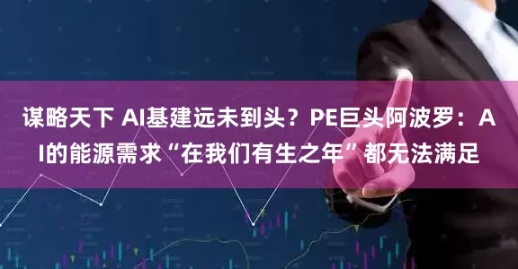 谋略天下 AI基建远未到头？PE巨头阿波罗：AI的能源需求“在我们有生之年”都无法满足