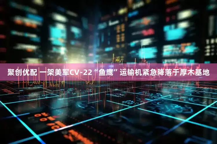 聚创优配 一架美军CV-22“鱼鹰”运输机紧急降落于厚木基地