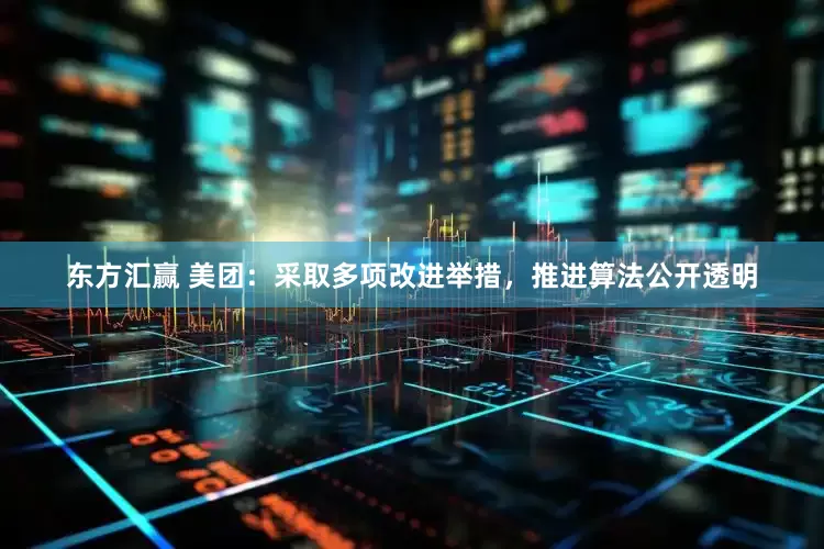 东方汇赢 美团：采取多项改进举措，推进算法公开透明