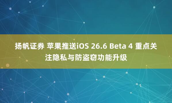 扬帆证券 苹果推送iOS 26.6 Beta 4 重点关注隐私与防盗窃功能升级