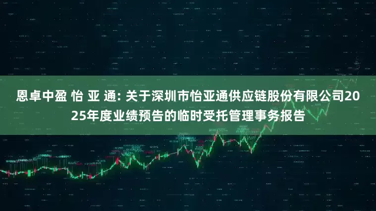 恩卓中盈 怡 亚 通: 关于深圳市怡亚通供应链股份有限公司2025年度业绩预告的临时受托管理事务报告