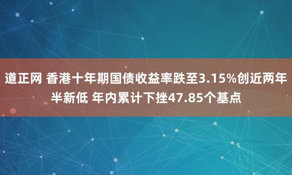 道正网 香港十年期国债收益率跌至3.15%创近两年半新低 年内累计下挫47.85个基点